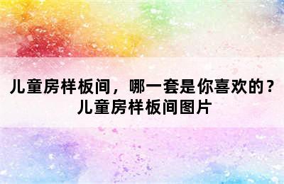 儿童房样板间，哪一套是你喜欢的？ 儿童房样板间图片